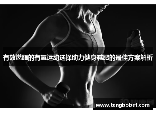 有效燃脂的有氧运动选择助力健身减肥的最佳方案解析